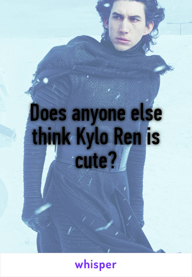 Does anyone else think Kylo Ren is cute?
