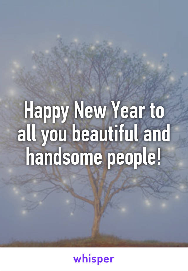 Happy New Year to all you beautiful and handsome people!