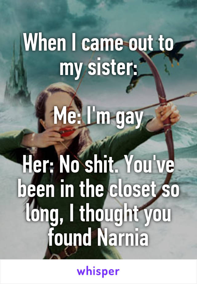 When I came out to my sister:

Me: I'm gay

Her: No shit. You've been in the closet so long, I thought you found Narnia