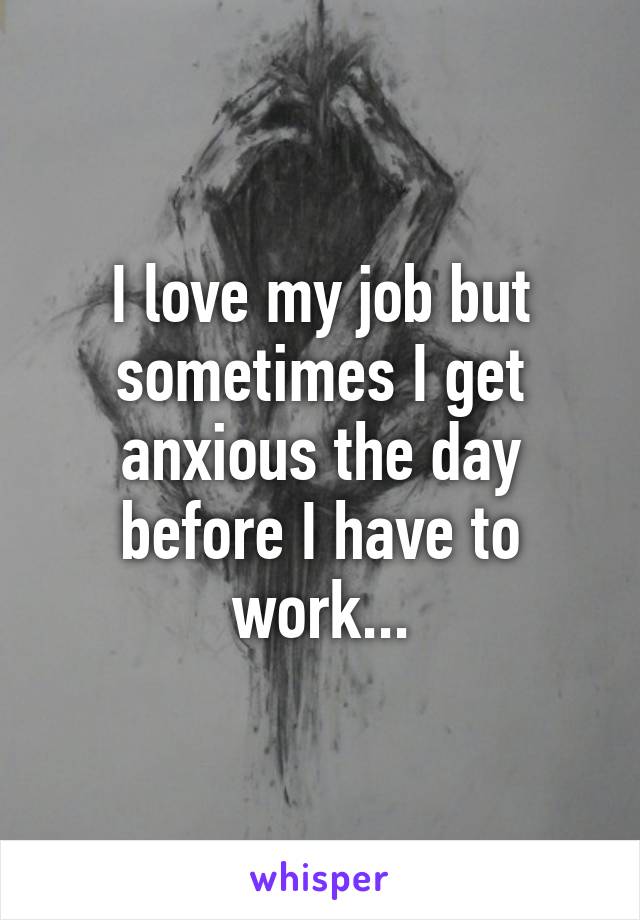 I love my job but sometimes I get anxious the day before I have to work...