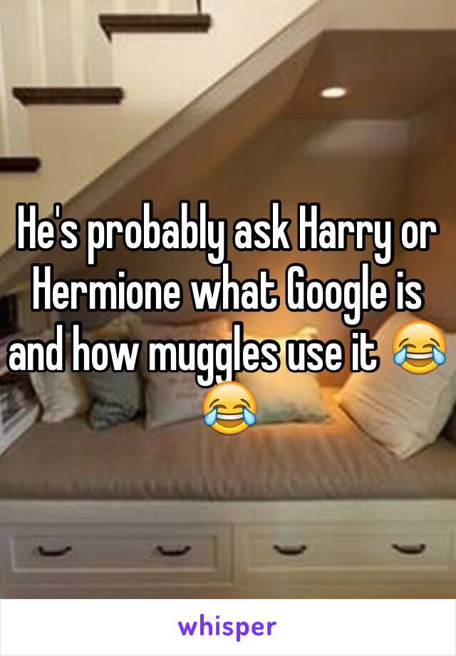 He's probably ask Harry or Hermione what Google is and how muggles use it 😂😂