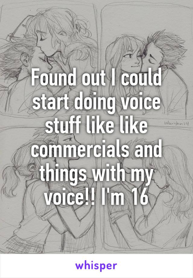 Found out I could start doing voice stuff like like commercials and things with my voice!! I'm 16