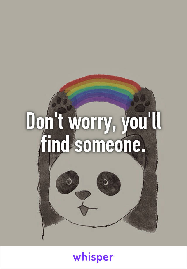 Don't worry, you'll find someone.