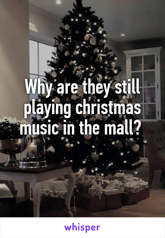 Why are they still playing christmas music in the mall? 
