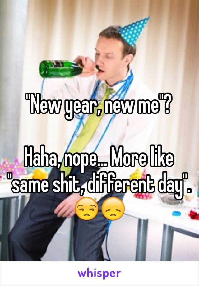 "New year, new me"?

Haha, nope... More like "same shit, different day". 😒😞
