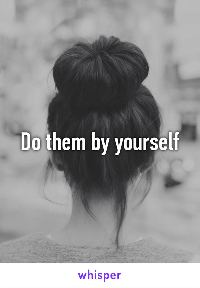Do them by yourself