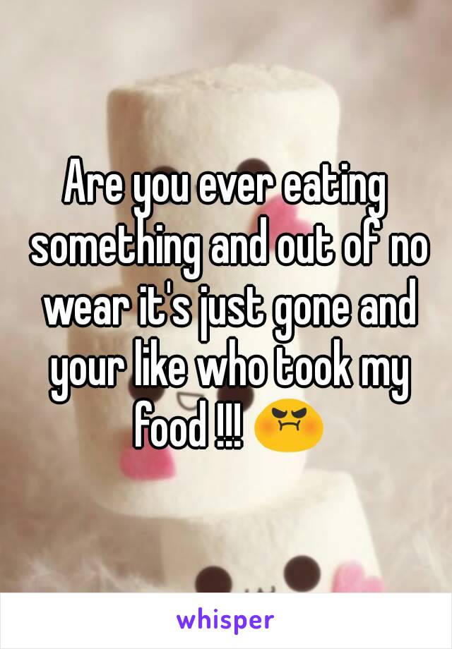 Are you ever eating something and out of no wear it's just gone and your like who took my food !!! 😡