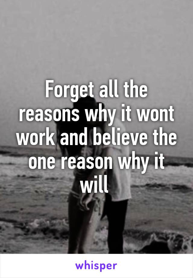 Forget all the reasons why it wont work and believe the one reason why it will 