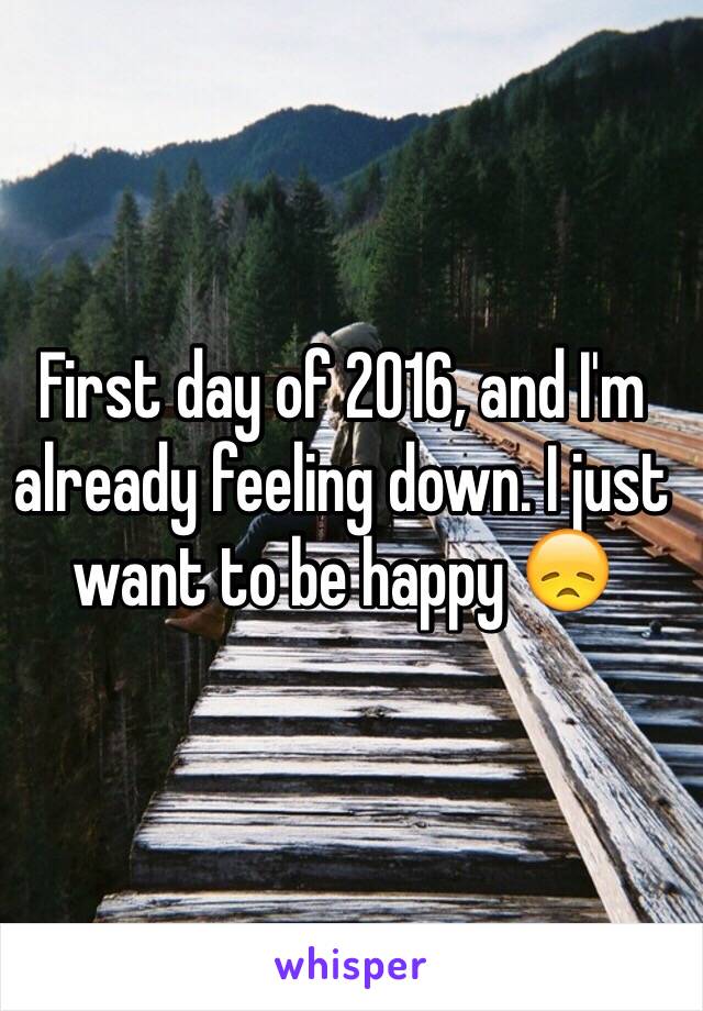 First day of 2016, and I'm already feeling down. I just want to be happy 😞
