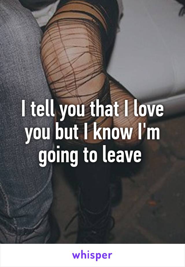 I tell you that I love you but I know I'm going to leave 