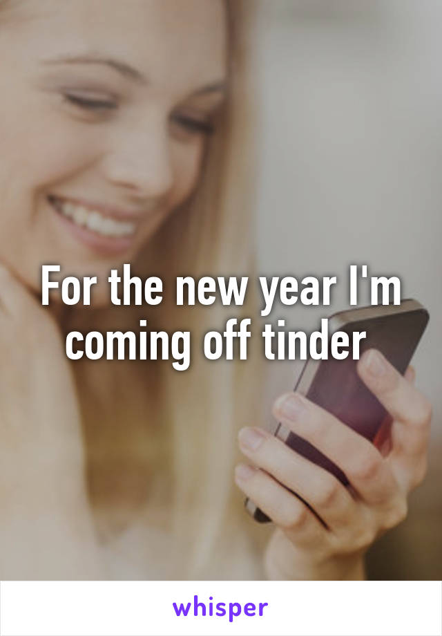 For the new year I'm coming off tinder 