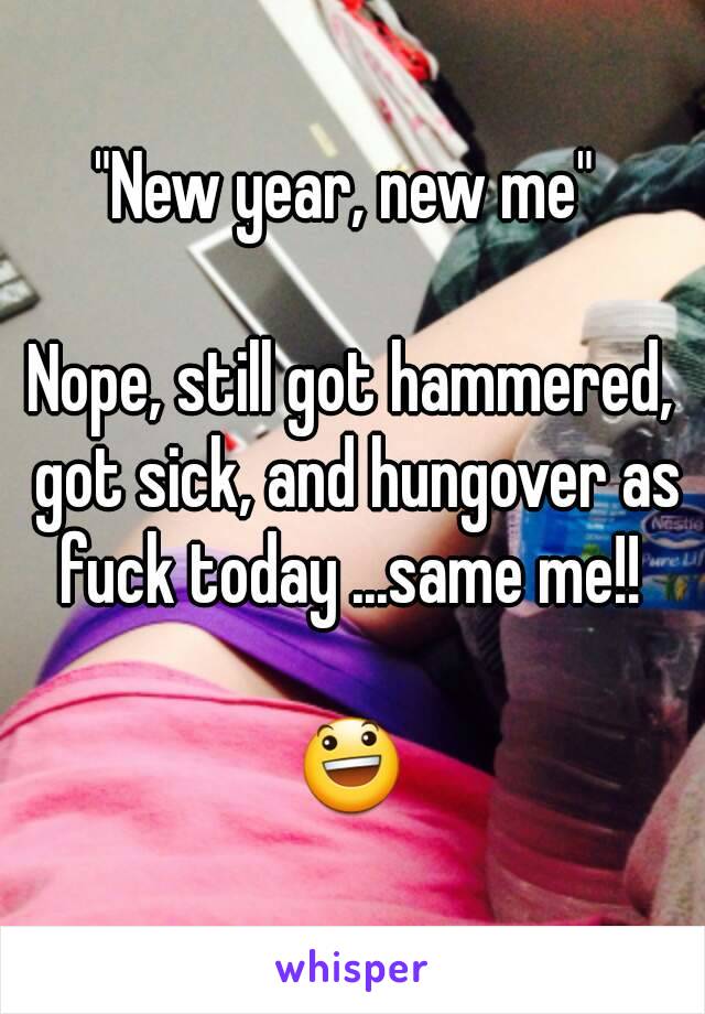 "New year, new me" 

Nope, still got hammered, got sick, and hungover as fuck today ...same me!! 

😃