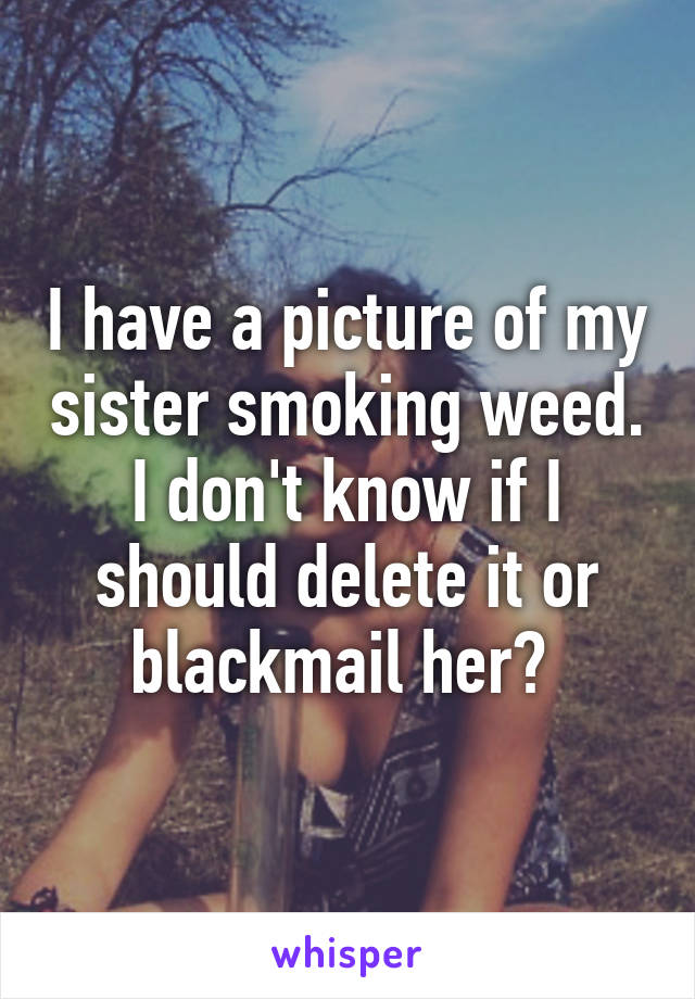 I have a picture of my sister smoking weed. I don't know if I should delete it or blackmail her? 