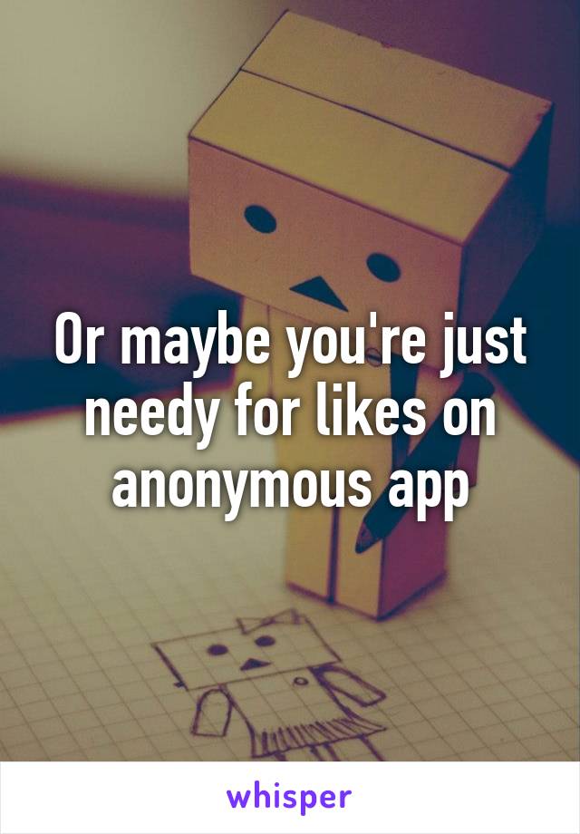 Or maybe you're just needy for likes on anonymous app