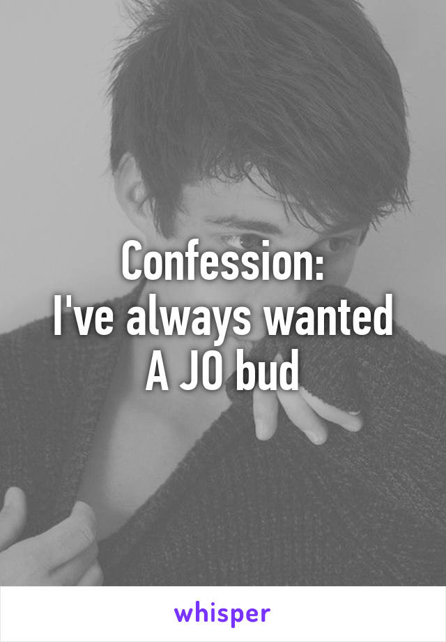 Confession:
I've always wanted
A JO bud