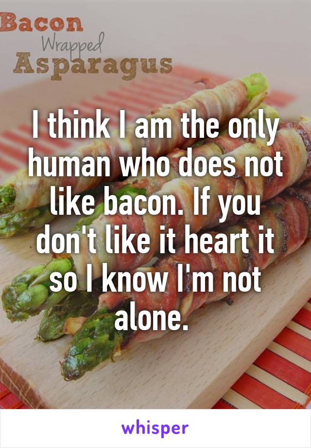 I think I am the only human who does not like bacon. If you don't like it heart it so I know I'm not alone. 