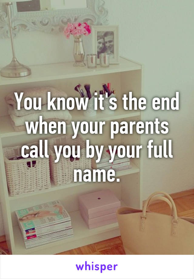 You know it's the end when your parents call you by your full name.