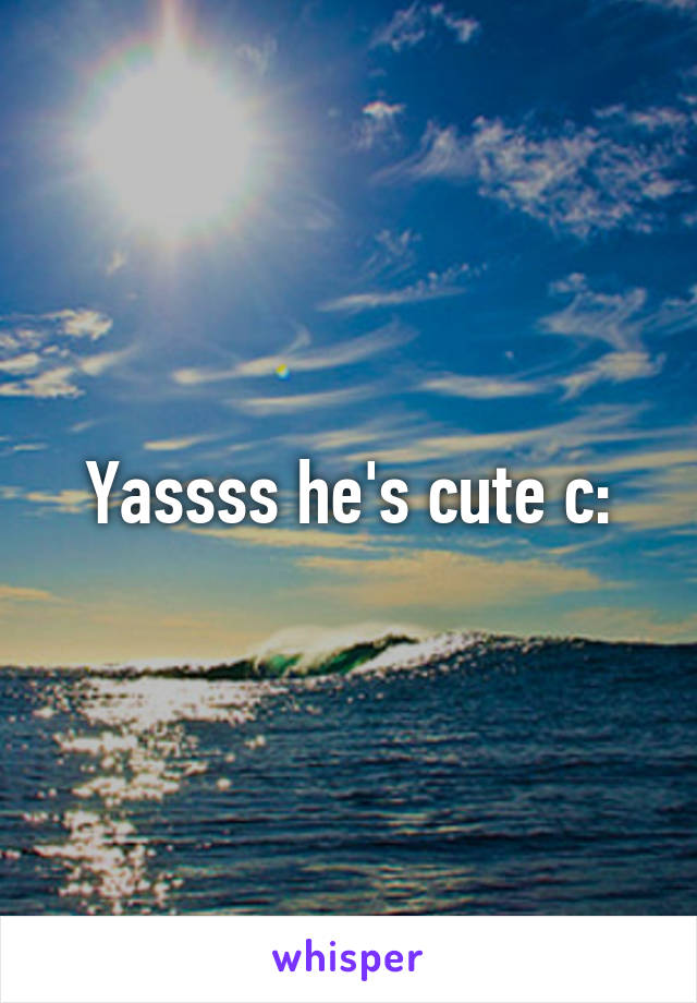 Yassss he's cute c: