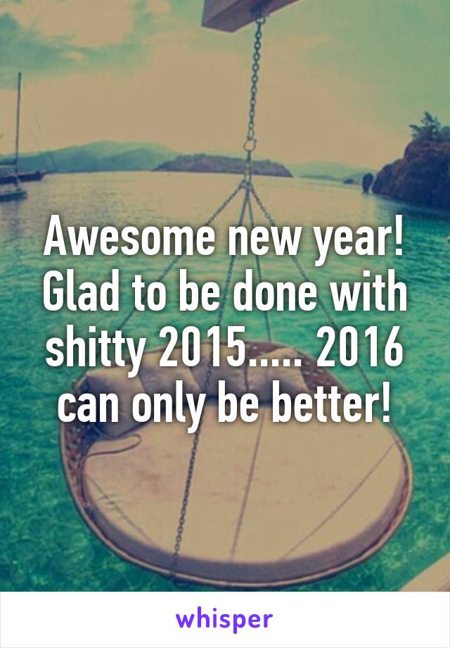 Awesome new year! Glad to be done with shitty 2015..... 2016 can only be better!