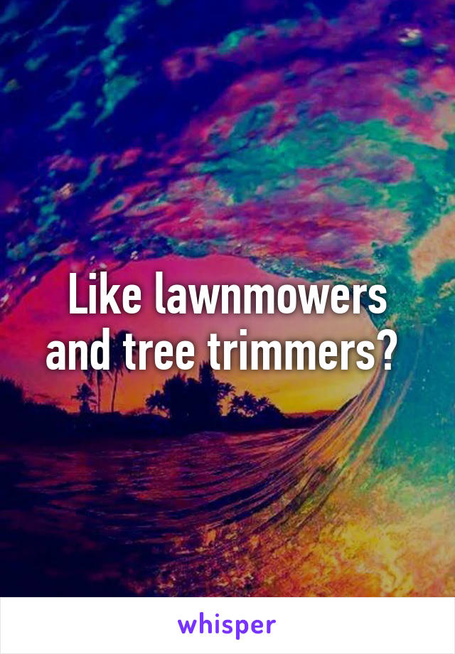 Like lawnmowers and tree trimmers? 