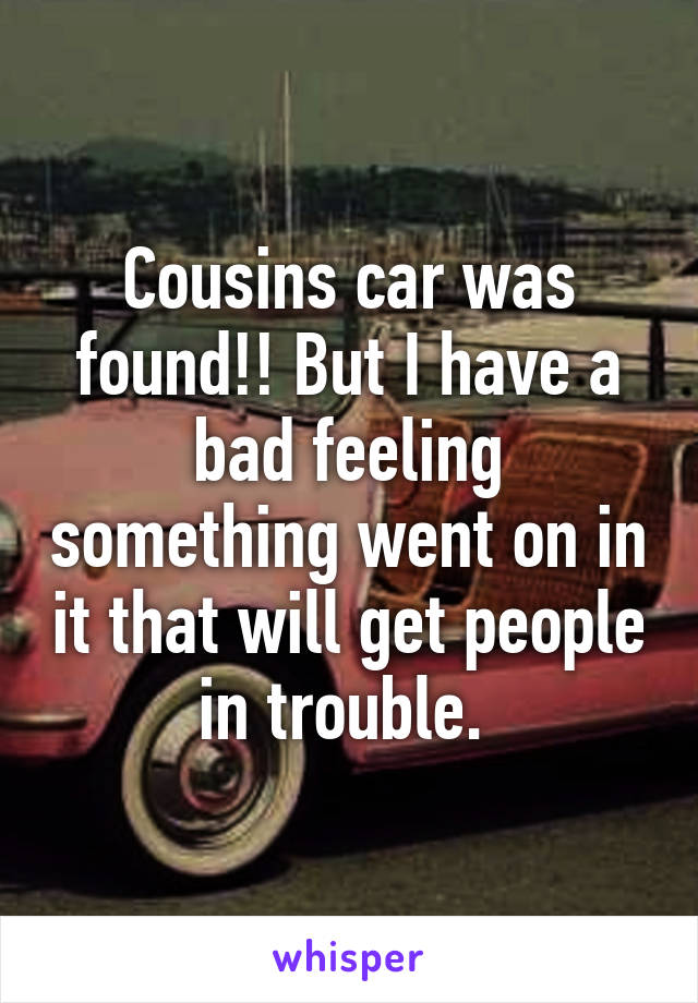 Cousins car was found!! But I have a bad feeling something went on in it that will get people in trouble. 