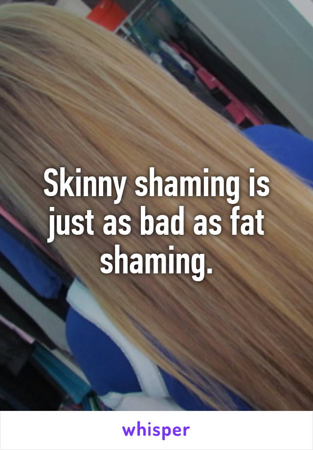 Skinny shaming is just as bad as fat shaming.
