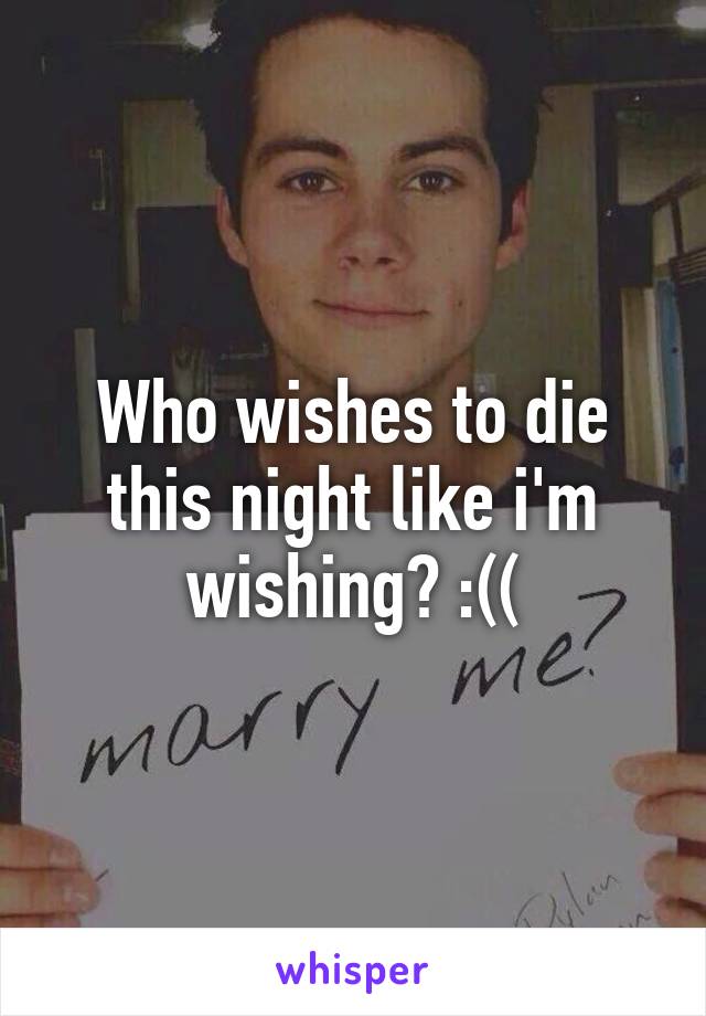 Who wishes to die this night like i'm wishing? :((