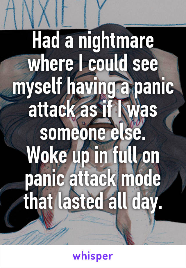 Had a nightmare where I could see myself having a panic attack as if I was someone else.
Woke up in full on panic attack mode that lasted all day.
