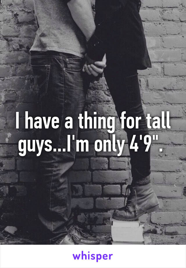 I have a thing for tall guys...I'm only 4'9". 