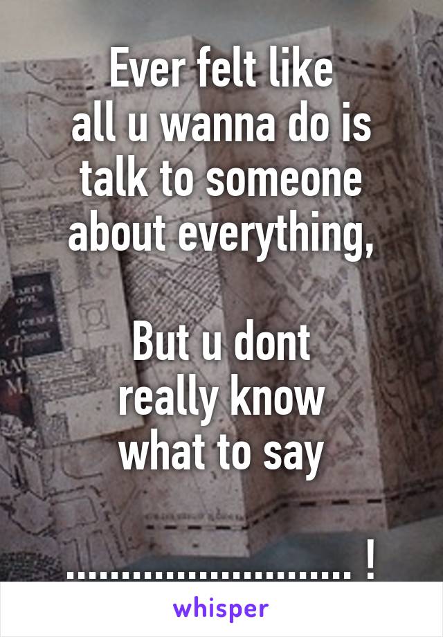 Ever felt like
all u wanna do is
talk to someone
about everything,

But u dont
really know
what to say

.......................... !