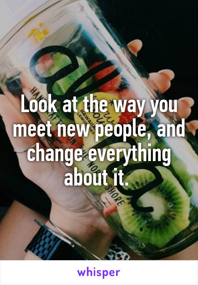 Look at the way you meet new people, and change everything about it. 
