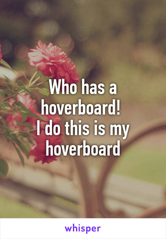 Who has a hoverboard! 
I do this is my hoverboard