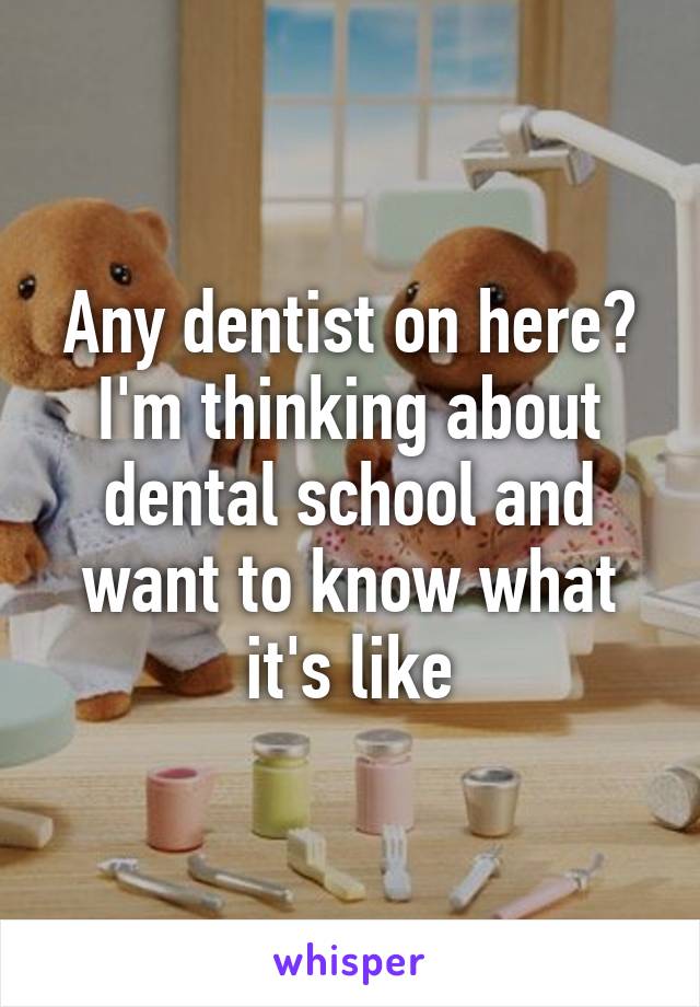 Any dentist on here? I'm thinking about dental school and want to know what it's like