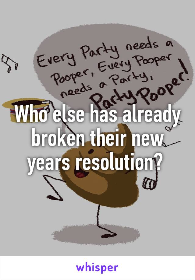 Who else has already broken their new years resolution? 