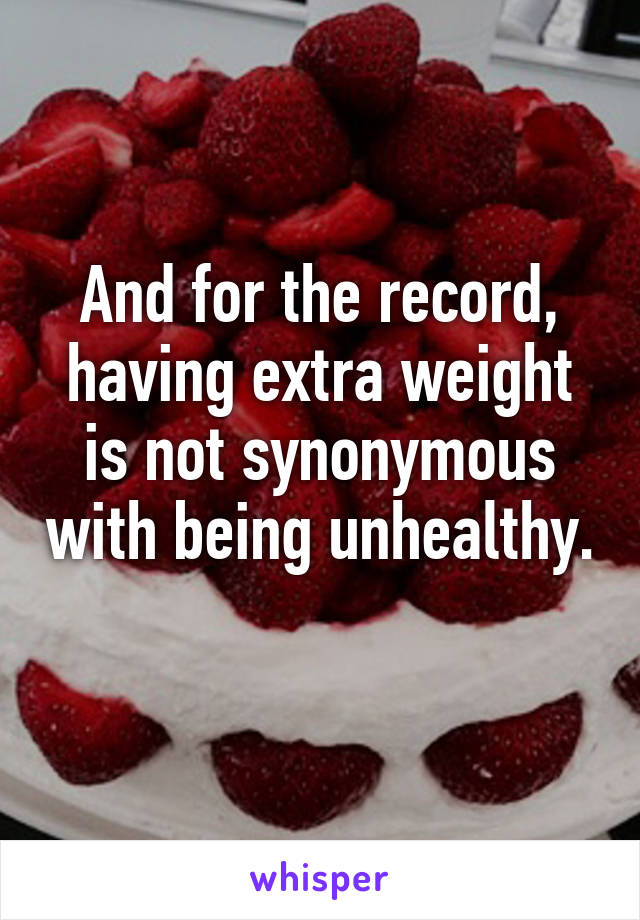 And for the record, having extra weight is not synonymous with being unhealthy. 