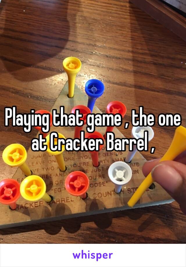 Playing that game , the one at Cracker Barrel , 
