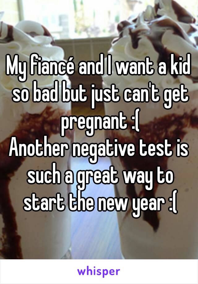 My fiancé and I want a kid so bad but just can't get pregnant :(
Another negative test is such a great way to start the new year :(
