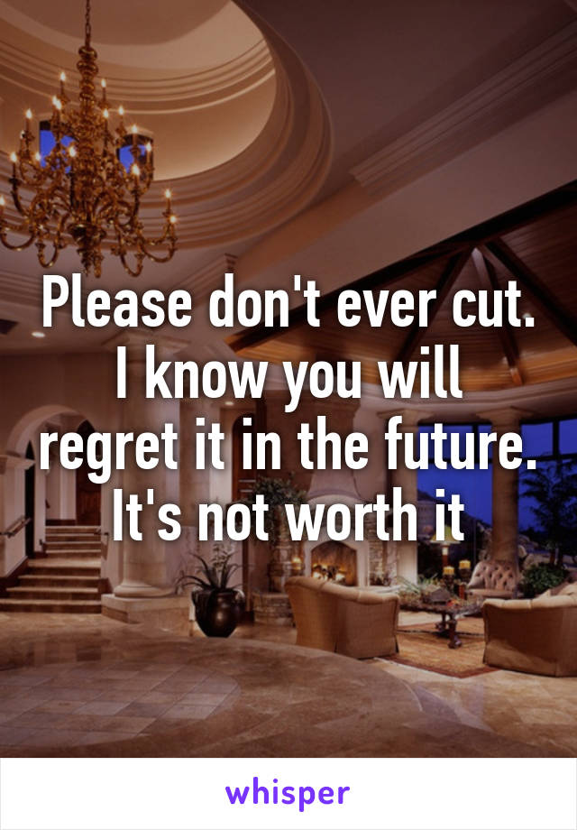 Please don't ever cut. I know you will regret it in the future. It's not worth it