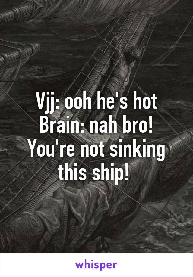 Vjj: ooh he's hot
Brain: nah bro! You're not sinking this ship! 