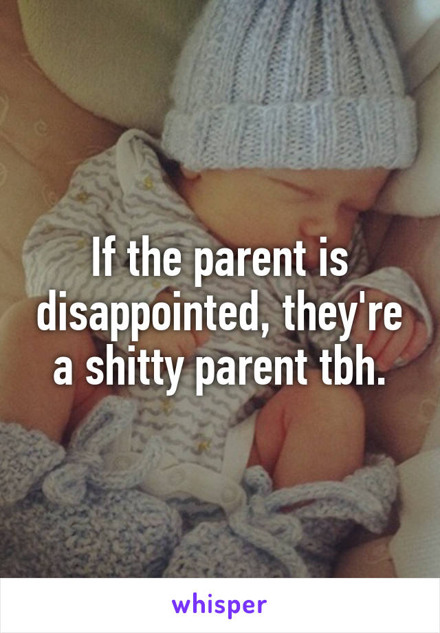 If the parent is disappointed, they're a shitty parent tbh.
