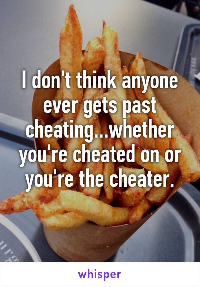 I don't think anyone ever gets past cheating...whether you're cheated on or you're the cheater.
