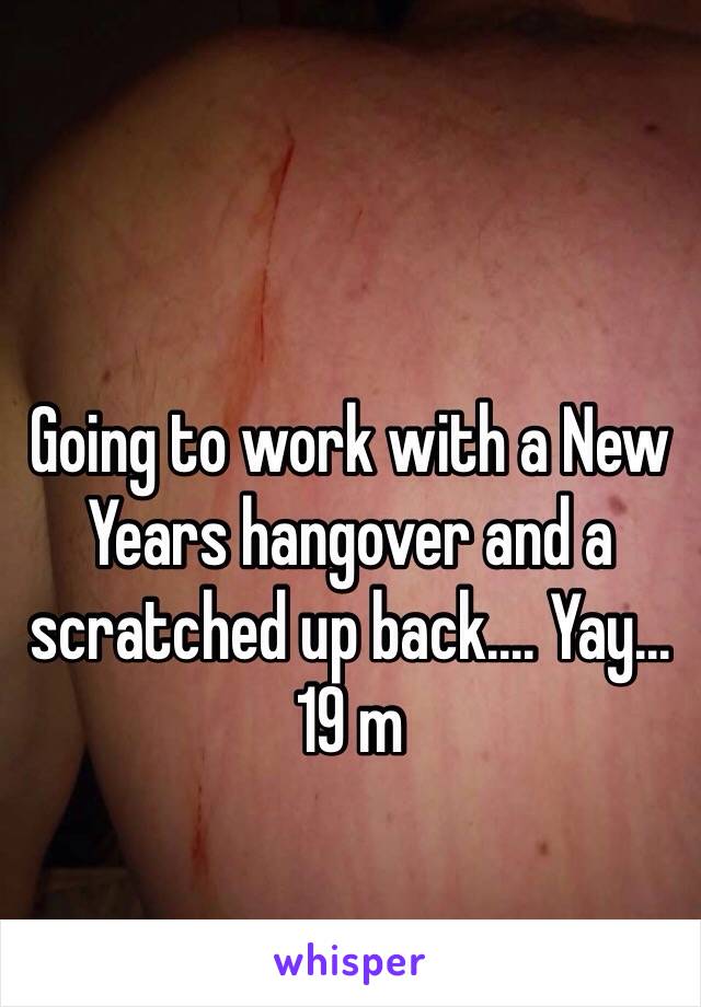 Going to work with a New Years hangover and a scratched up back.... Yay... 19 m