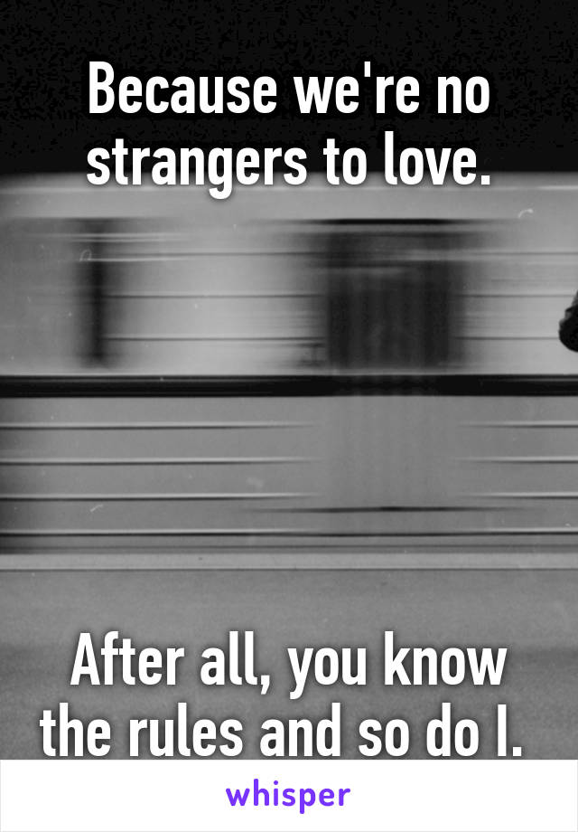 Because we're no strangers to love.






After all, you know the rules and so do I. 