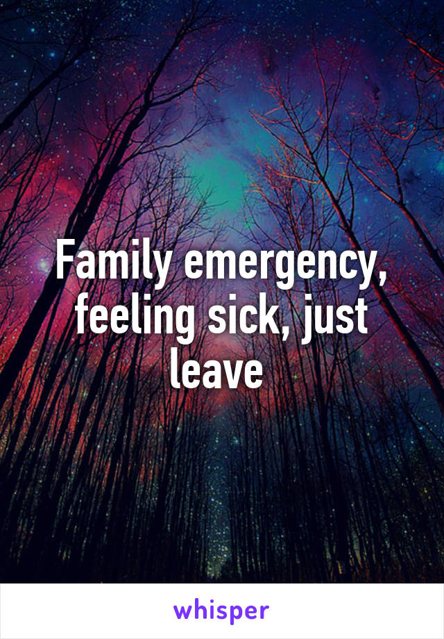 Family emergency, feeling sick, just leave 
