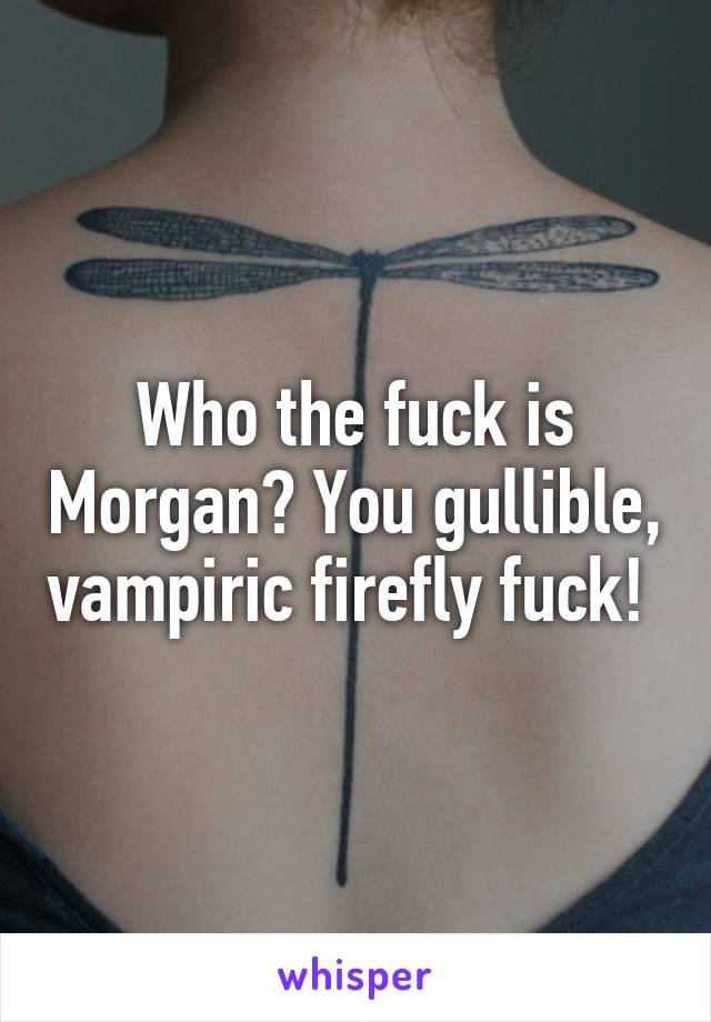 Who the fuck is Morgan? You gullible, vampiric firefly fuck! 
