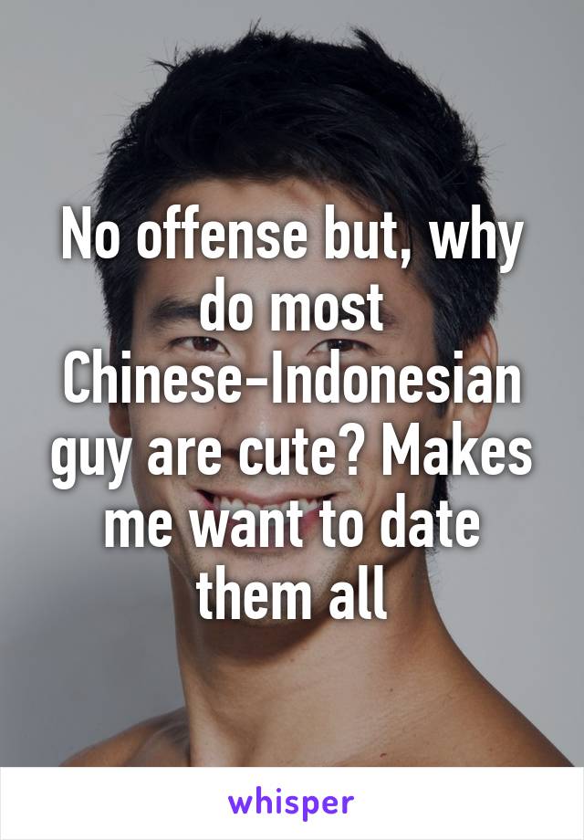 No offense but, why do most Chinese-Indonesian guy are cute? Makes me want to date them all