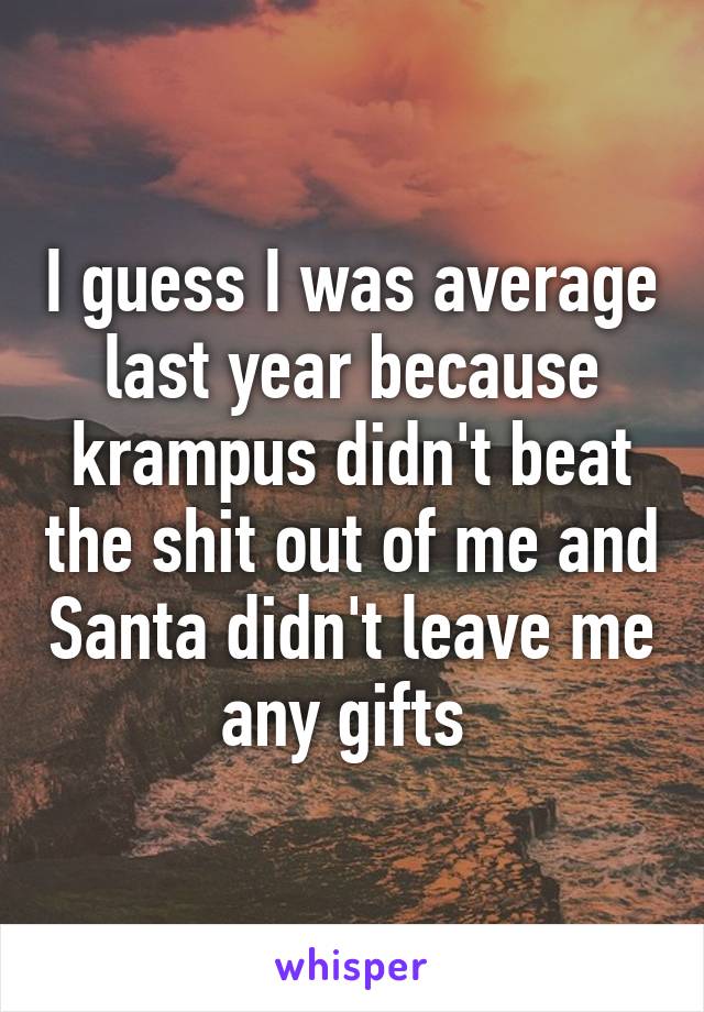 I guess I was average last year because krampus didn't beat the shit out of me and Santa didn't leave me any gifts 
