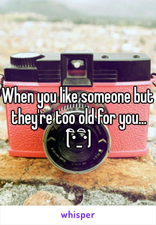 When you like someone but they're too old for you... (•ิ_•ิ)