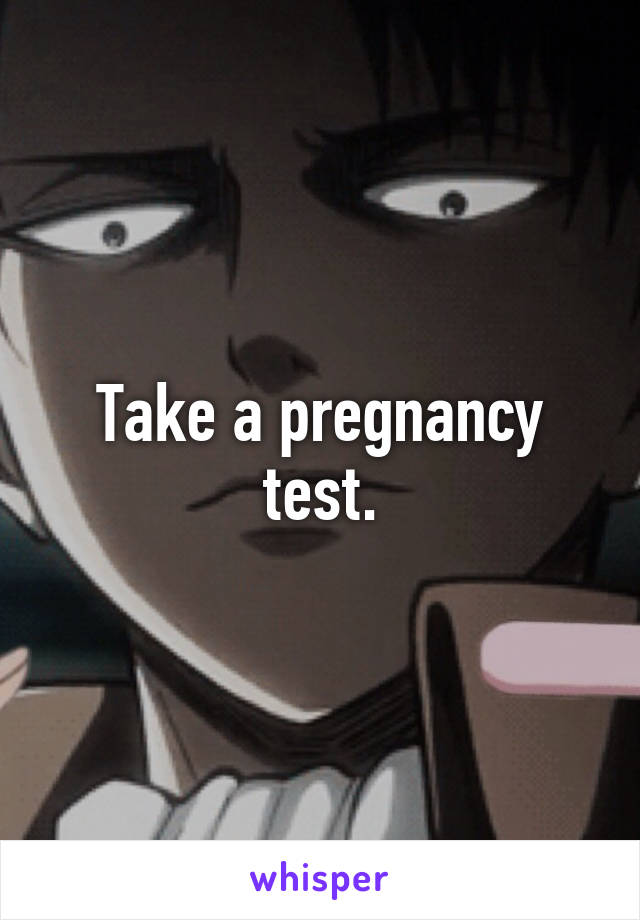 Take a pregnancy test.