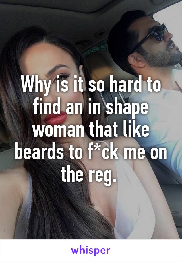 Why is it so hard to find an in shape woman that like beards to f*ck me on the reg. 